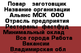 Повар - заготовщик › Название организации ­ Альянс-МСК, ООО › Отрасль предприятия ­ Рестораны, фастфуд › Минимальный оклад ­ 28 500 - Все города Работа » Вакансии   . Владимирская обл.,Вязниковский р-н